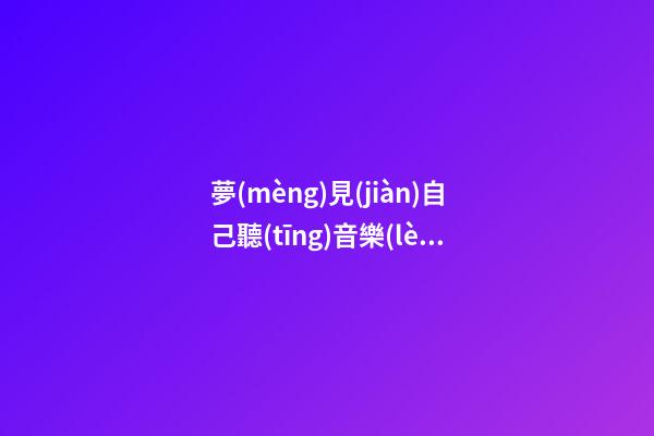 夢(mèng)見(jiàn)自己聽(tīng)音樂(lè)　周公解夢(mèng)之夢(mèng)到自己聽(tīng)音樂(lè)